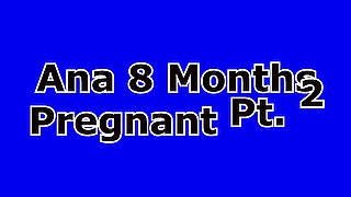 Ana At 8 Months Pregnant Part 2