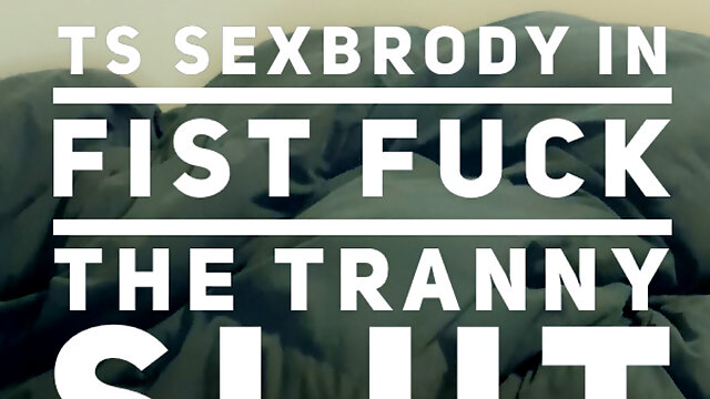 TS SEXYBRODY IN FIST FUCK THE TRANNY SLUT