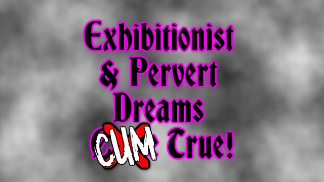 Exhibitionist & Pervert Dreams CUM True!